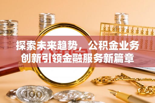 七股探索未来趋势，公积金业务创新引领金融服务新篇章