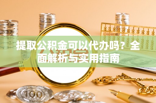 七股提取公积金可以代办吗？全面解析与实用指南
