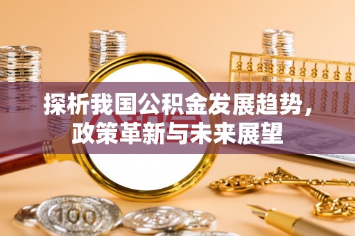 七股探析我国公积金发展趋势，政策革新与未来展望