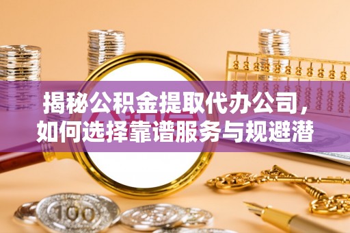七股揭秘公积金提取代办公司，如何选择靠谱服务与规避潜在风险