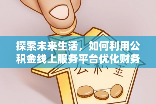 七股探索未来生活，如何利用公积金线上服务平台优化财务管理