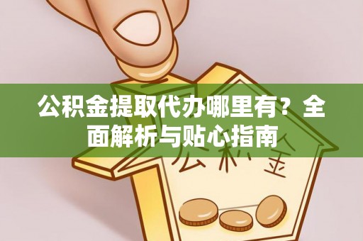七股公积金提取代办哪里有？全面解析与贴心指南