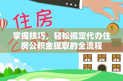 七股掌握技巧，轻松搞定代办住房公积金提取的全流程
