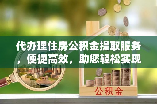 七股代办理住房公积金提取服务，便捷高效，助您轻松实现资金规划