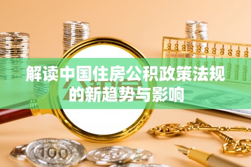 七股解读中国住房公积政策法规的新趋势与影响
