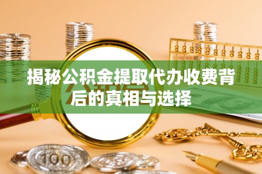 七股揭秘公积金提取代办收费背后的真相与选择