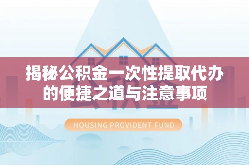 七股揭秘公积金一次性提取代办的便捷之道与注意事项
