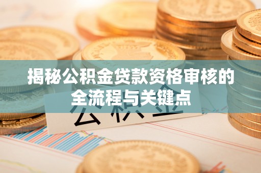 七股揭秘公积金贷款资格审核的全流程与关键点