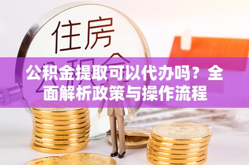 七股公积金提取可以代办吗？全面解析政策与操作流程