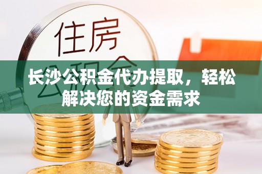 七股长沙公积金代办提取，轻松解决您的资金需求