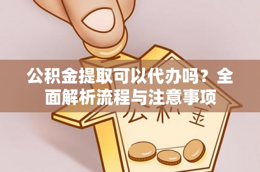 七股公积金提取可以代办吗？全面解析流程与注意事项