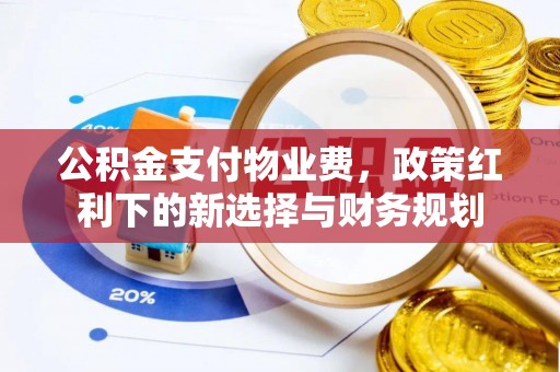 七股公积金支付物业费，政策红利下的新选择与财务规划