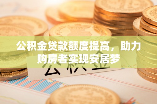 七股公积金贷款额度提高，助力购房者实现安居梦
