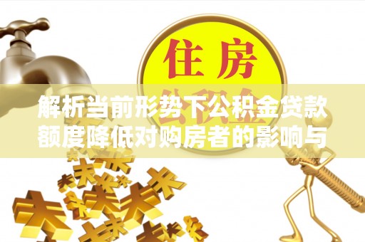七股解析当前形势下公积金贷款额度降低对购房者的影响与应对策略