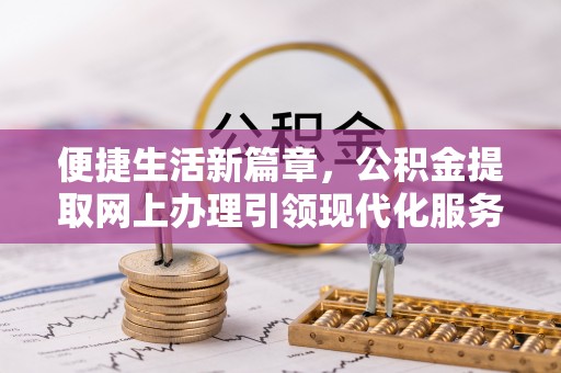 七股便捷生活新篇章，公积金提取网上办理引领现代化服务