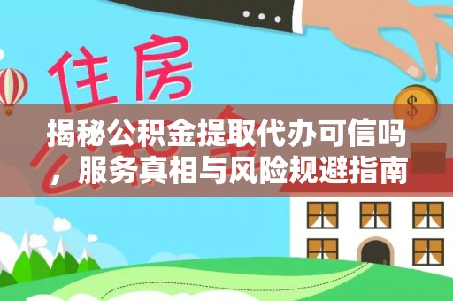 七股揭秘公积金提取代办可信吗，服务真相与风险规避指南
