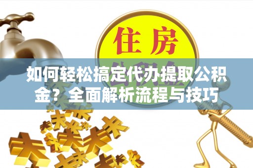 七股如何轻松搞定代办提取公积金？全面解析流程与技巧