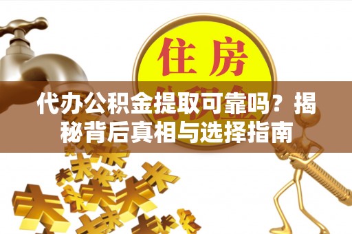 七股代办公积金提取可靠吗？揭秘背后真相与选择指南