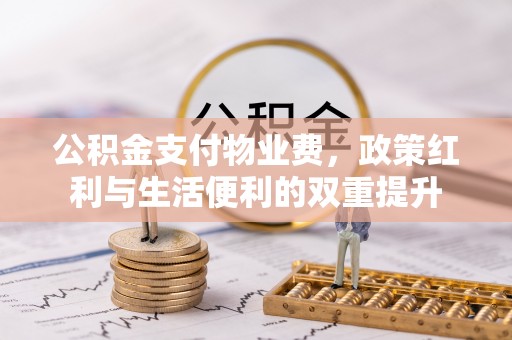 七股公积金支付物业费，政策红利与生活便利的双重提升