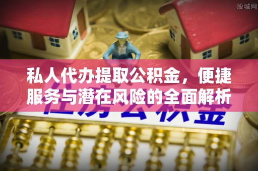七股私人代办提取公积金，便捷服务与潜在风险的全面解析
