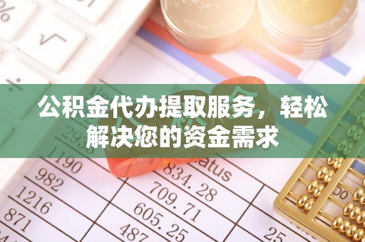 七股公积金代办提取服务，轻松解决您的资金需求