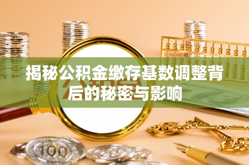 七股揭秘公积金缴存基数调整背后的秘密与影响