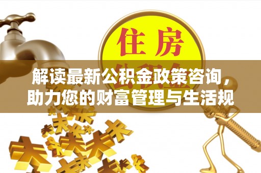七股解读最新公积金政策咨询，助力您的财富管理与生活规划