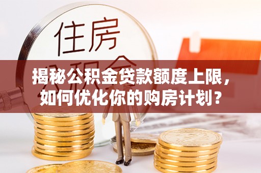 七股揭秘公积金贷款额度上限，如何优化你的购房计划？