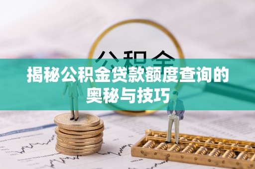 七股揭秘公积金贷款额度查询的奥秘与技巧