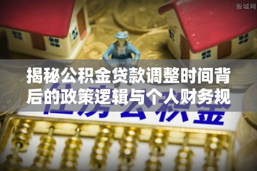 七股揭秘公积金贷款调整时间背后的政策逻辑与个人财务规划