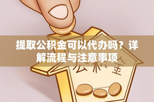 七股提取公积金可以代办吗？详解流程与注意事项