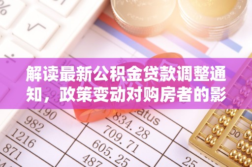 七股解读最新公积金贷款调整通知，政策变动对购房者的影响