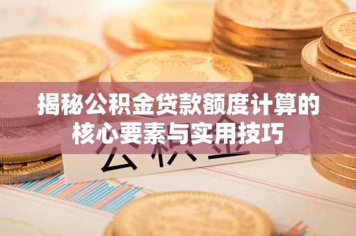 七股揭秘公积金贷款额度计算的核心要素与实用技巧