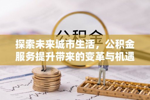 七股探索未来城市生活，公积金服务提升带来的变革与机遇