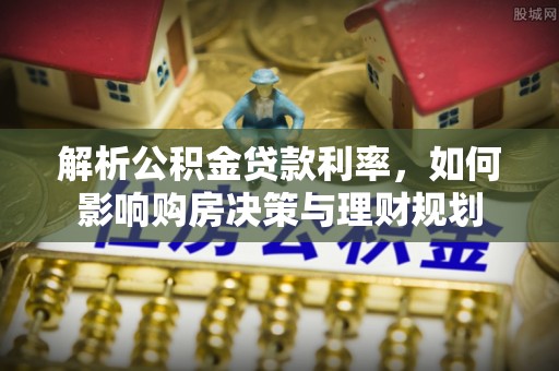 七股解析公积金贷款利率，如何影响购房决策与理财规划