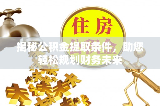 七股揭秘公积金提取条件，助您轻松规划财务未来