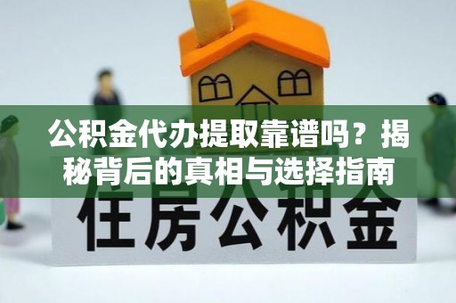 七股公积金代办提取靠谱吗？揭秘背后的真相与选择指南