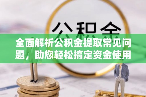七股全面解析公积金提取常见问题，助您轻松搞定资金使用