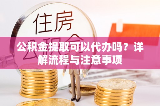 七股公积金提取可以代办吗？详解流程与注意事项