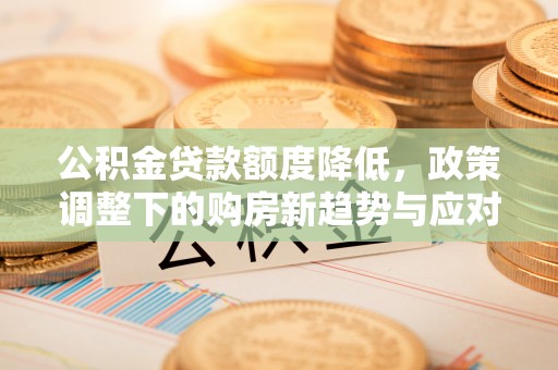 七股公积金贷款额度降低，政策调整下的购房新趋势与应对策略