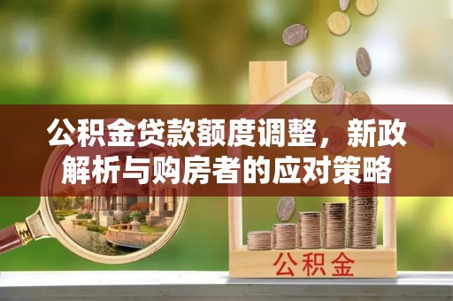 七股公积金贷款额度调整，新政解析与购房者的应对策略