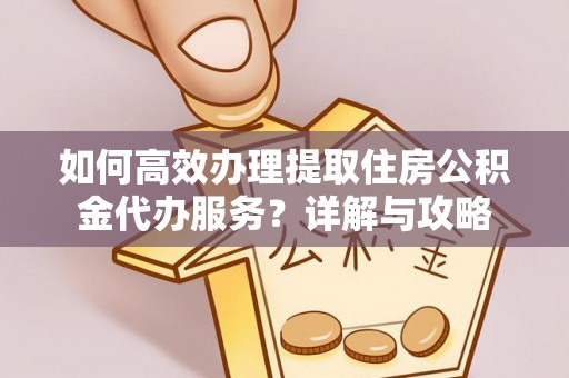 七股如何高效办理提取住房公积金代办服务？详解与攻略