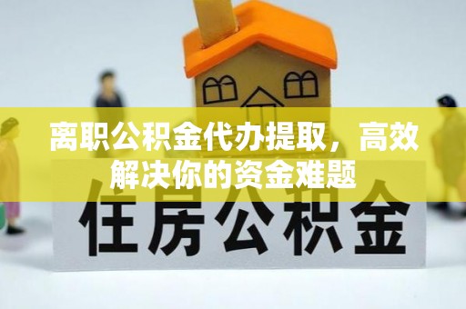 七股离职公积金代办提取，高效解决你的资金难题