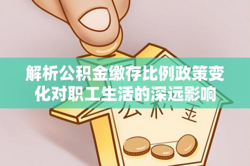 七股解析公积金缴存比例政策变化对职工生活的深远影响