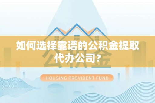 七股如何选择靠谱的公积金提取代办公司？