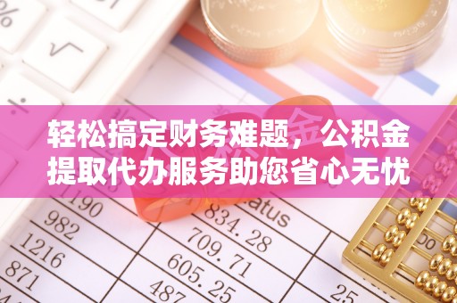 七股轻松搞定财务难题，公积金提取代办服务助您省心无忧