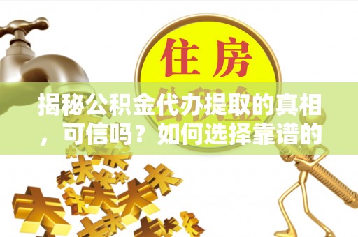 七股揭秘公积金代办提取的真相，可信吗？如何选择靠谱的服务商？