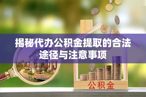 七股揭秘代办公积金提取的合法途径与注意事项