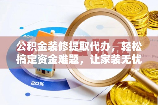 七股公积金装修提取代办，轻松搞定资金难题，让家装无忧