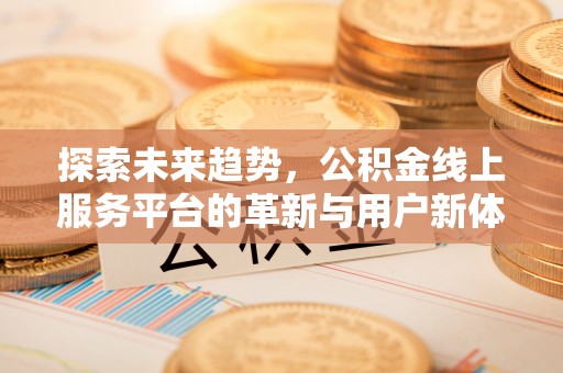 七股探索未来趋势，公积金线上服务平台的革新与用户新体验